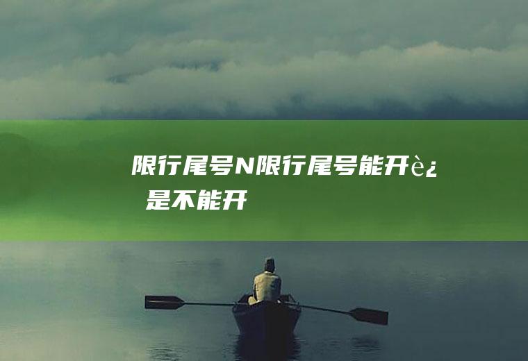 限行尾号N限行尾号能开还是不能开