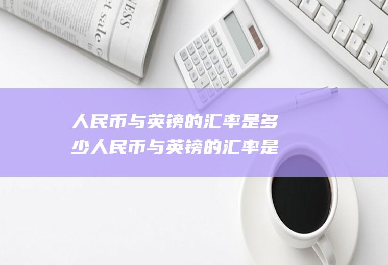人民币与英镑的汇率是多少人民币与英镑的汇率是多少?