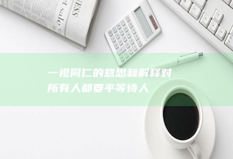一视同仁的意思和解释：对所有人都要平等待人