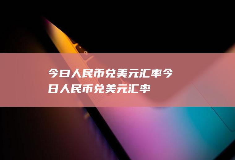 今曰人民币兑美元汇率今日人民币兑美元汇率