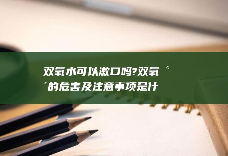 双氧水可以漱口吗?双氧水的危害及注意事项是什么