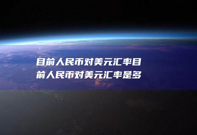 目前人民币对美元汇率目前人民币对美元汇率是多少