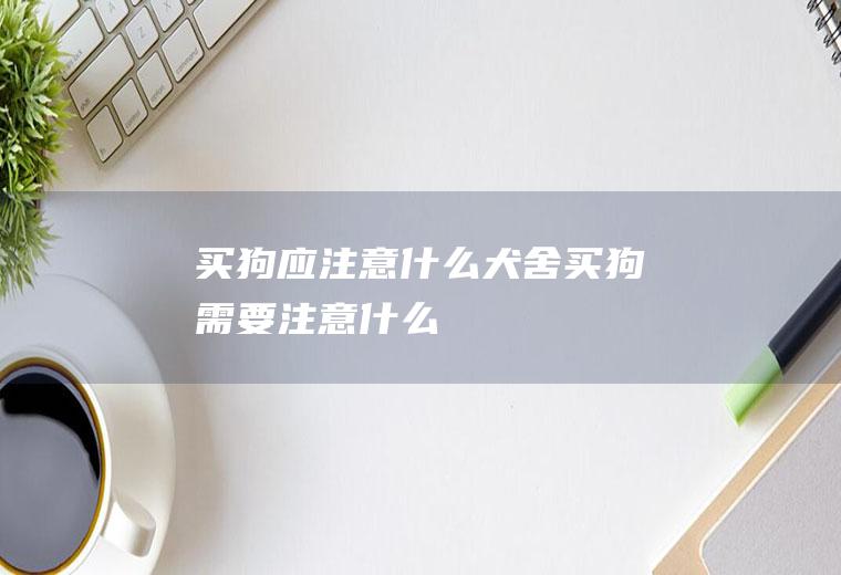 买狗应注意什么(犬舍买狗需要注意什么)