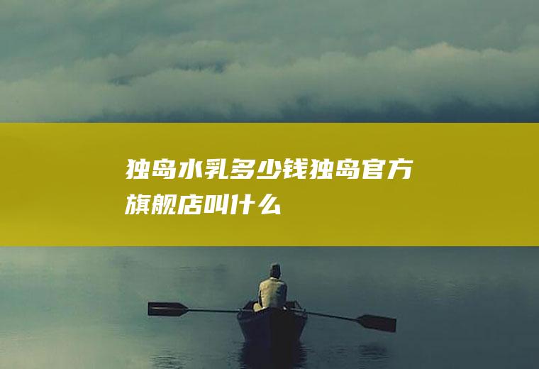 独岛水乳多少钱(独岛官方旗舰店叫什么)