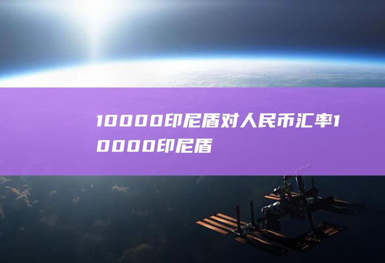10000印尼盾对人民币汇率10000印尼盾折合人民币汇率