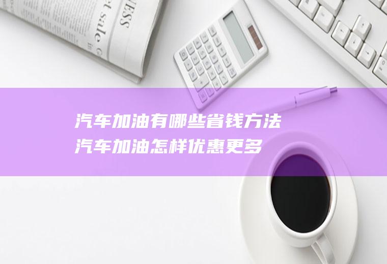 汽车加油有哪些省钱方法(汽车加油怎样优惠更多)