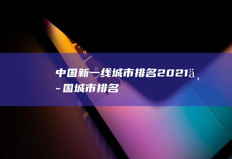 中国新一线城市排名(2021中国城市排名)