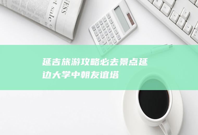 延吉旅游攻略必去景点：延边大学、中朝友谊塔