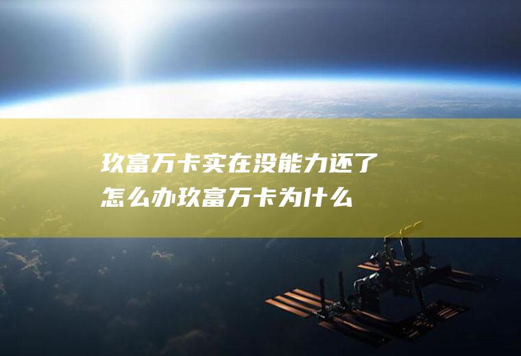 玖富万卡实在没能力还了怎么办(玖富万卡为什么不催了)