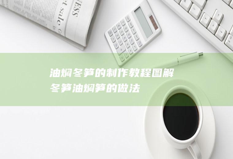 油焖冬笋的制作教程图解(冬笋油焖笋的做法)