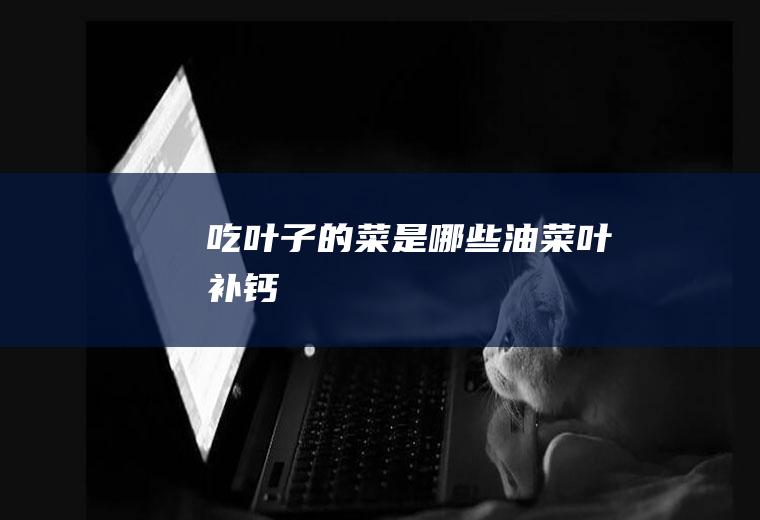 吃叶子的菜是哪些（油菜叶补钙）