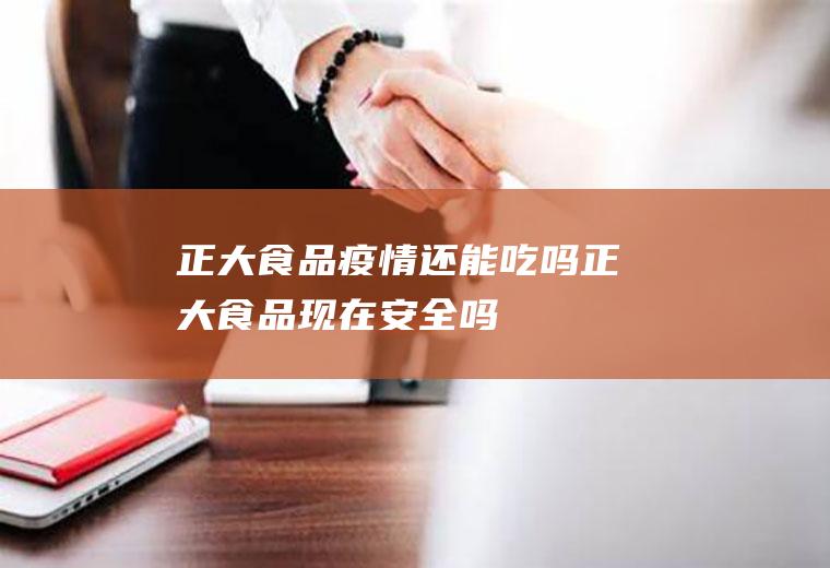 正大食品疫情还能吃吗(正大食品现在安全吗)