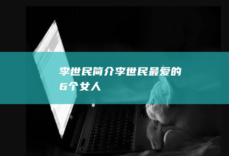 李世民简介(李世民最爱的6个女人)