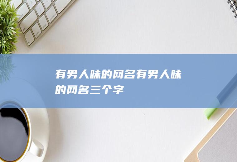 有男人味的网名(有男人味的网名三个字)