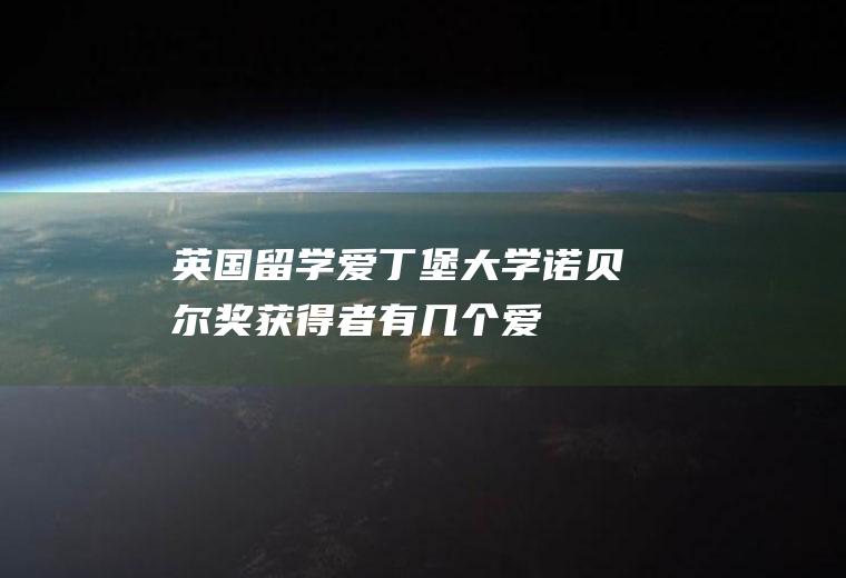 英国留学：爱丁堡大学诺贝尔奖获得者有几个(爱丁堡大学在英国排第几)