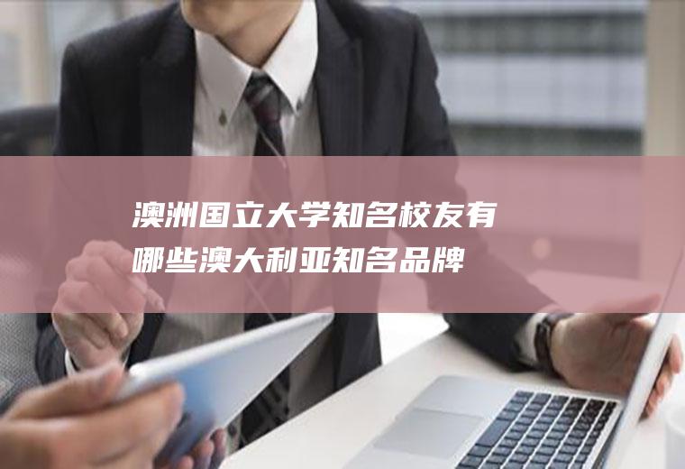 澳洲国立大学知名校友有哪些(澳大利亚知名品牌奶粉)