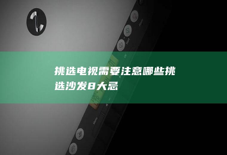 挑选电视需要注意哪些(挑选沙发8大忌)