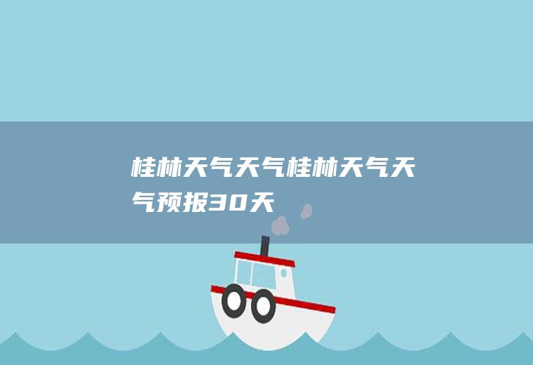 桂林天气天气桂林天气天气预报30天