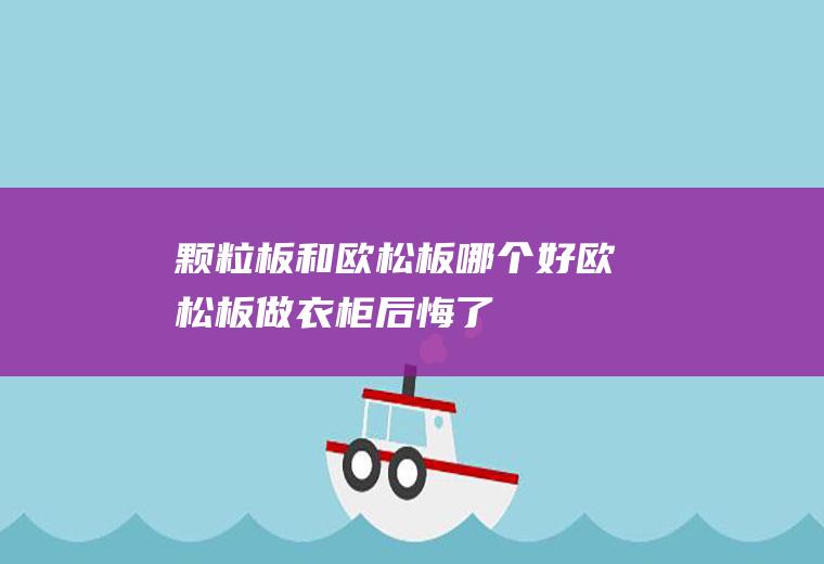颗粒板和欧松板哪个好(欧松板做衣柜后悔了)