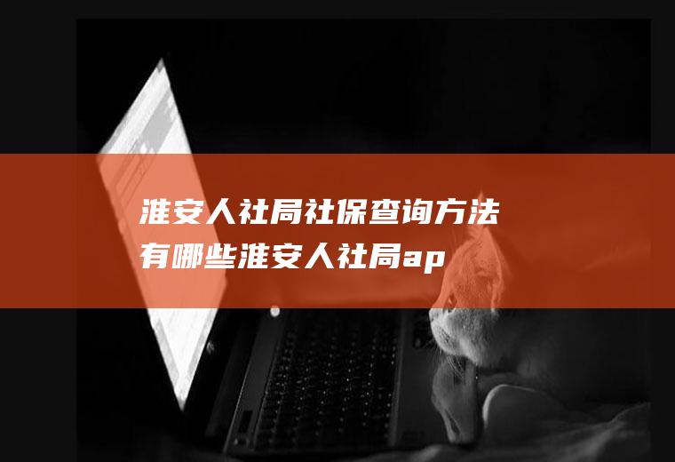 淮安人社局社保查询方法有哪些(淮安人社局app)