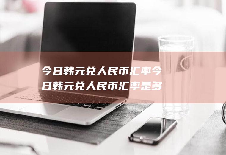 今日韩元兑人民币汇率今日韩元兑人民币汇率是多少?