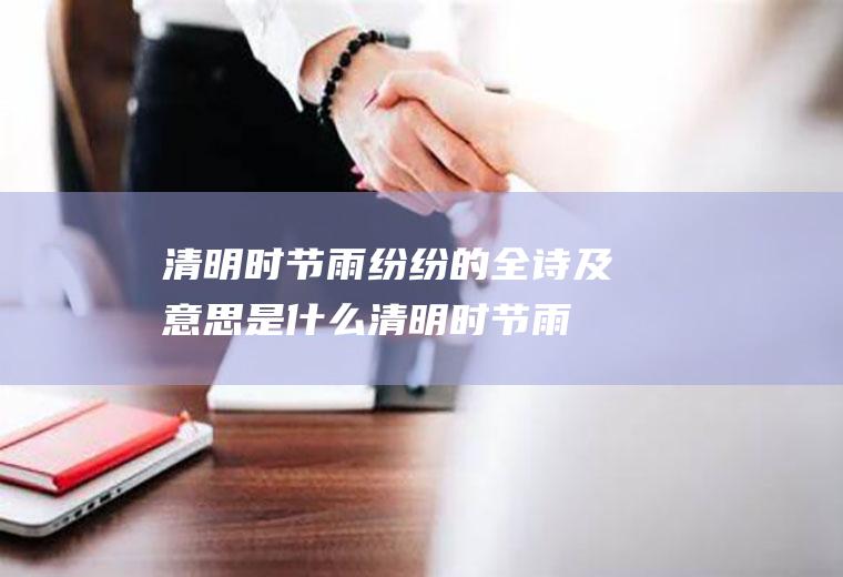清明时节雨纷纷的全诗及意思是什么(清明时节雨纷纷全诗解析)