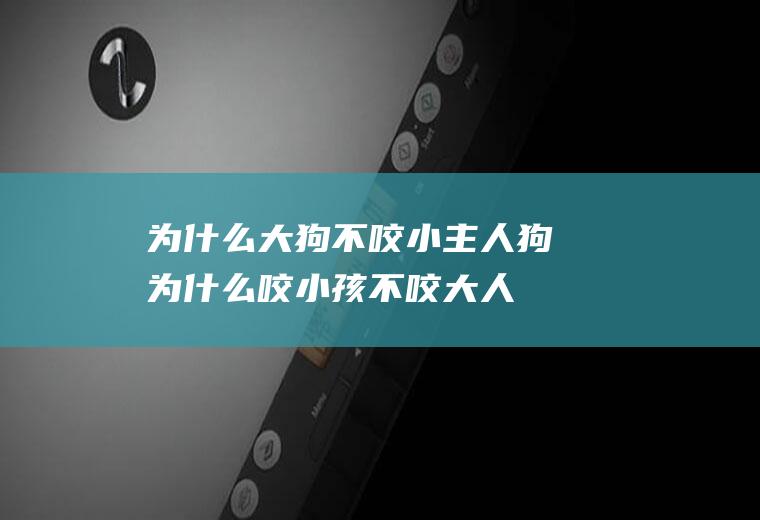 为什么大狗不咬小主人(狗为什么咬小孩不咬大人)