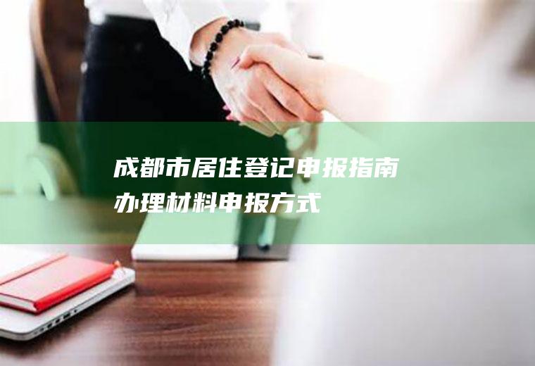 成都市居住登记申报指南（办理材料+申报方式）
