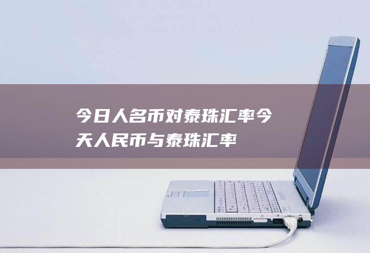 今日人名币对泰珠汇率今天人民币与泰珠汇率