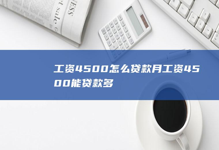 工资4500怎么贷款(月工资4500能贷款多少)