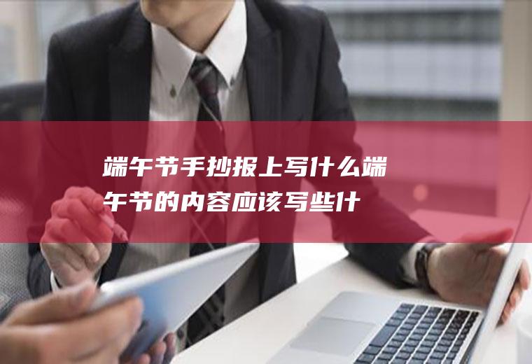 端午节手抄报上写什么(端午节的内容应该写些什么)