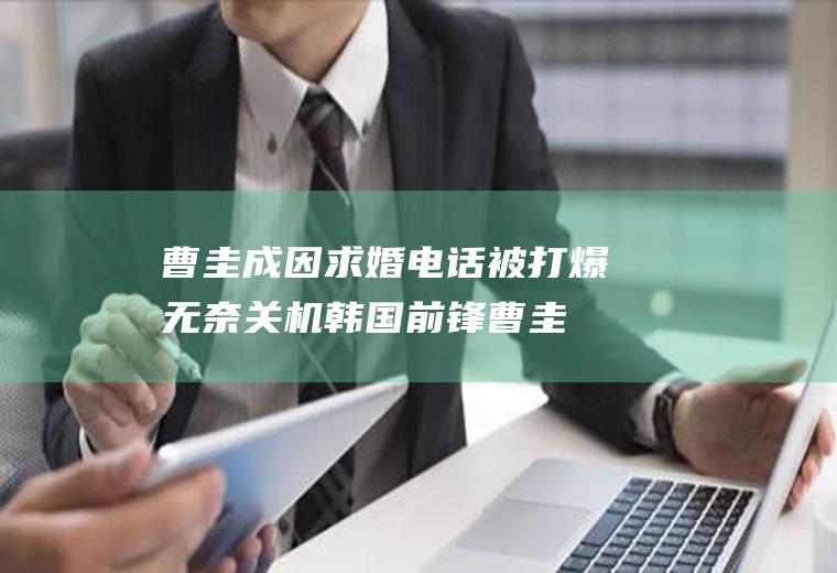 曹圭成因求婚电话被打爆无奈关机(韩国前锋曹圭成不得不把手机关机)