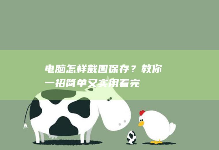 电脑怎样截图保存？教你一招!简单又实用,看完秒懂