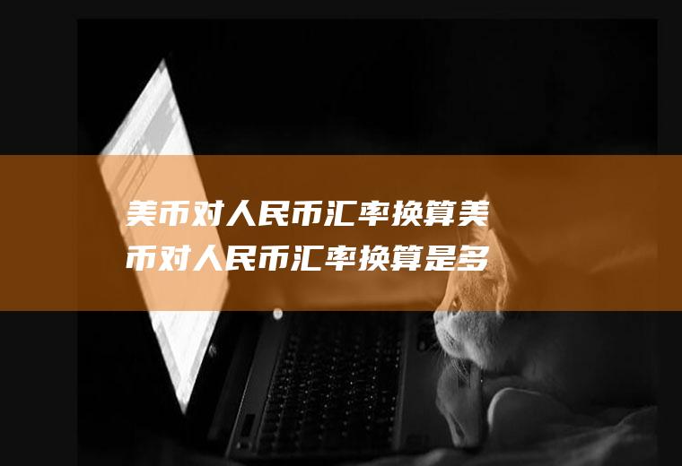 美币对人民币汇率换算美币对人民币汇率换算是多少