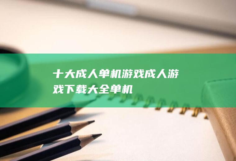十大成人单机游戏(成人游戏下载大全单机)
