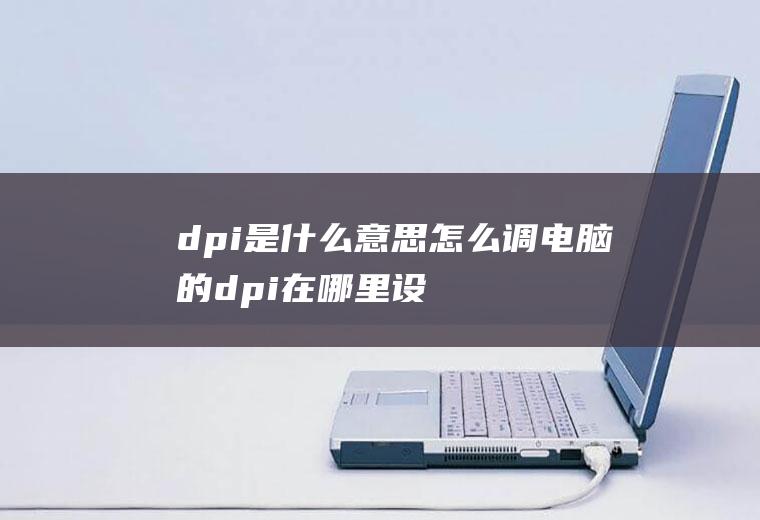 dpi是什么意思怎么调,电脑的dpi在哪里设置？
