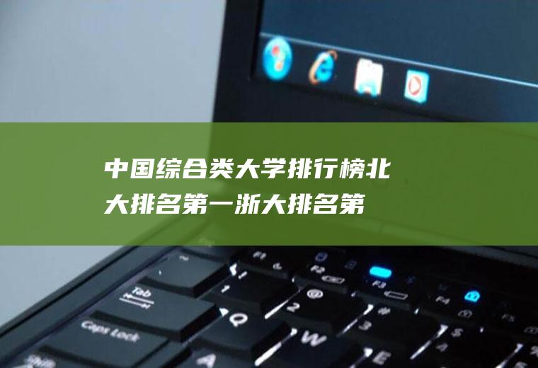 中国综合类大学排行榜:北大排名第一浙大排名第二(浙大国际排名)