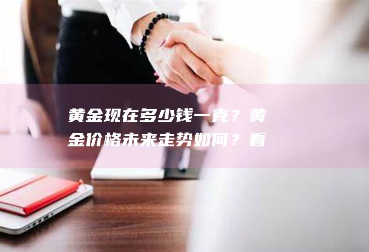 黄金现在多少钱一克？黄金价格未来走势如何？看完你就明白了