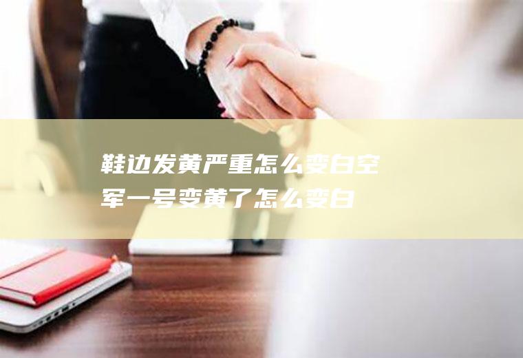 鞋边发黄严重怎么变白(空军一号变黄了怎么变白)