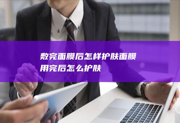 敷完面膜后怎样护肤,面膜用完后怎么护肤
