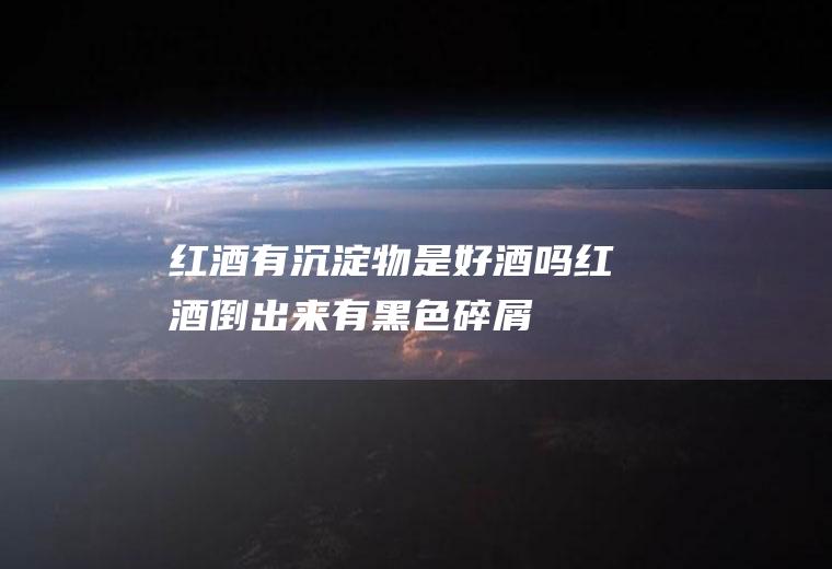 红酒有沉淀物是好酒吗(红酒倒出来有黑色碎屑)