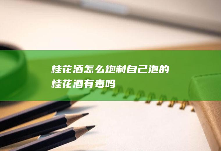 桂花酒怎么炮制(自己泡的桂花酒有毒吗)