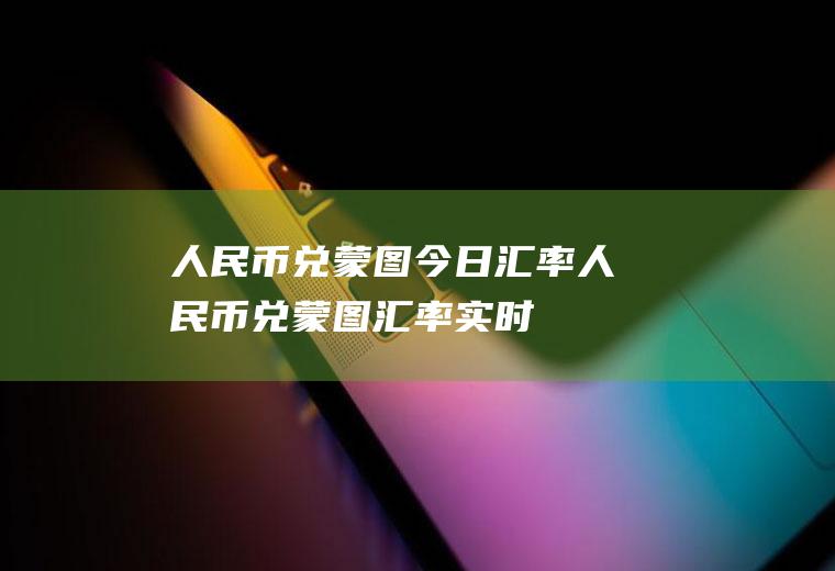 人民币兑蒙图今日汇率人民币兑蒙图汇率实时