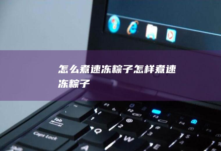 怎么煮速冻粽子,怎样煮速冻粽子