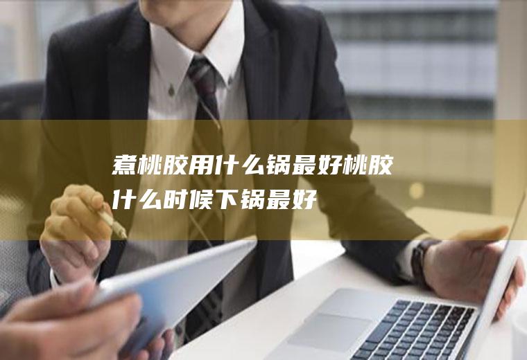 煮桃胶用什么锅最好(桃胶什么时候下锅最好)