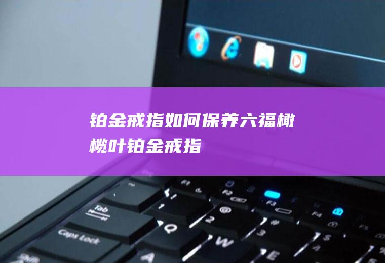 铂金戒指如何保养(六福橄榄叶铂金戒指)