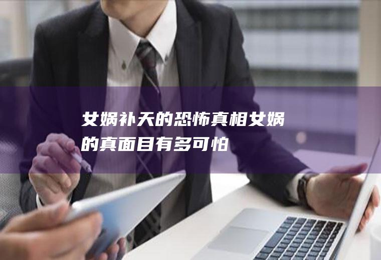 女娲补天的恐怖真相(女娲的真面目有多可怕)