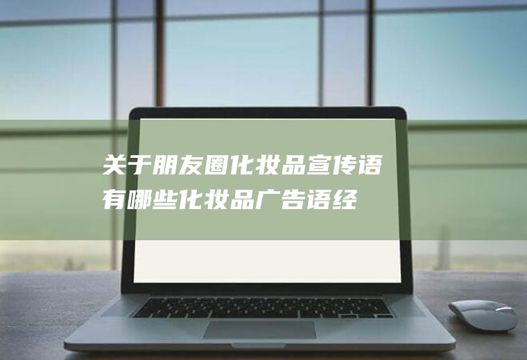 关于朋友圈化妆品宣传语有哪些(化妆品广告语经典语录)
