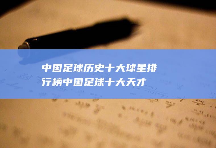 中国足球历史十大球星排行榜(中国足球十大天才球员)