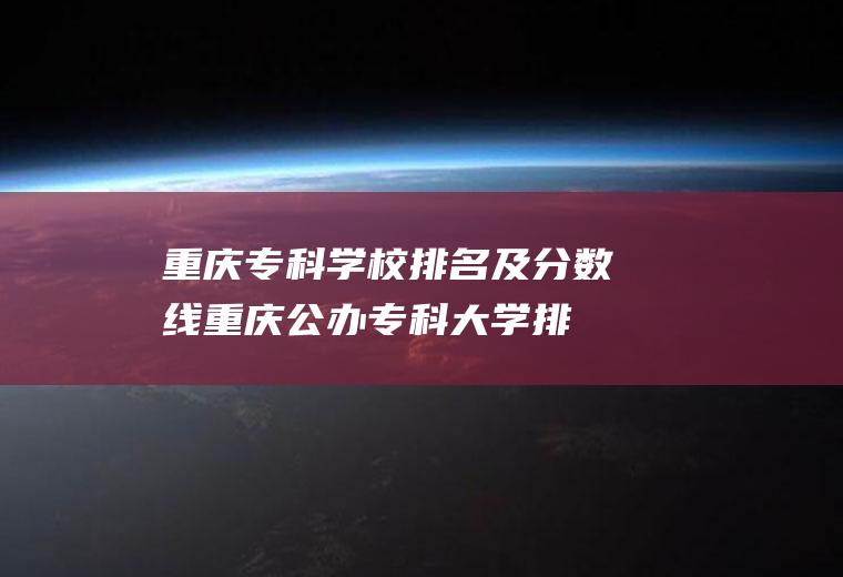 重庆专科学校排名及分数线(重庆公办专科大学排名)